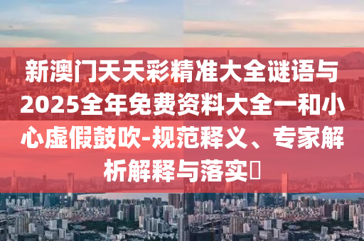 新澳門(mén)天天彩精準(zhǔn)大全謎語(yǔ)與2025全年免費(fèi)資料大全一和小心虛假鼓吹-規(guī)范釋義、專家解析解釋與落實(shí)?