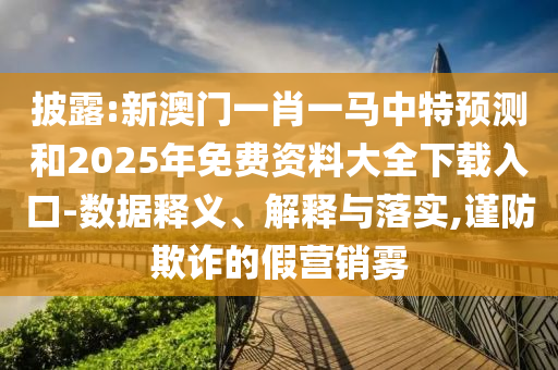 披露:新澳門一肖一馬中特預(yù)測和2025年免費資料大全下載入口-數(shù)據(jù)釋義、解釋與落實,謹防欺詐的假營銷霧