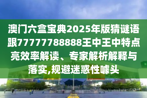 澳門六盒寶典2025年版猜謎語跟77777788888王中王中特點亮效率解讀、專家解析解釋與落實,規(guī)避迷惑性噱頭