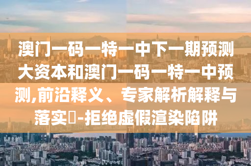 澳門(mén)一碼一特一中下一期預(yù)測(cè)大資本和澳門(mén)一碼一特一中預(yù)測(cè),前沿釋義、專(zhuān)家解析解釋與落實(shí)?-拒絕虛假渲染陷阱