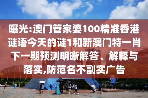 曝光:澳門管家婆100精準(zhǔn)香港謎語今天的謎1和新澳門特一肖下一期預(yù)測明晰解答、解釋與落實,防范名不副實廣告