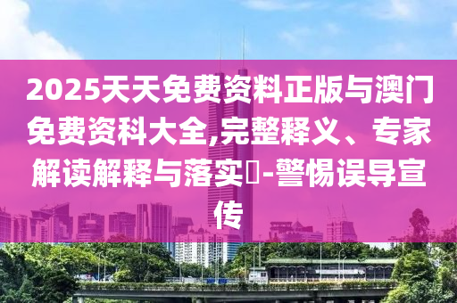 2025天天免費資料正版與澳門免費資科大全,完整釋義、專家解讀解釋與落實?-警惕誤導宣傳