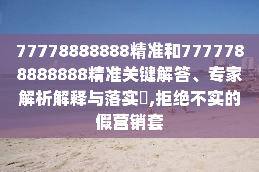 77778888888精準和7777788888888精準關(guān)鍵解答、專家解析解釋與落實?,拒絕不實的假營銷套