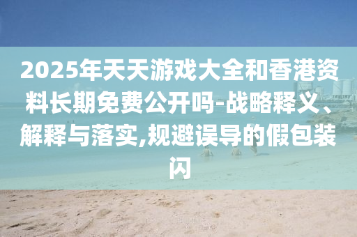 2025年天天游戲大全和香港資料長(zhǎng)期免費(fèi)公開嗎-戰(zhàn)略釋義、解釋與落實(shí),規(guī)避誤導(dǎo)的假包裝閃