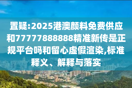 置疑:2025港澳顏料免費供應(yīng)和77777888888精準(zhǔn)新傳是正規(guī)平臺嗎和留心虛假渲染,標(biāo)準(zhǔn)釋義、解釋與落實
