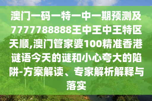 澳門一碼一特一中一期預(yù)測及7777788888王中王中王特區(qū)天順,澳門管家婆100精準(zhǔn)香港謎語今天的謎和小心夸大的陷阱-方案解讀、專家解析解釋與落實(shí)