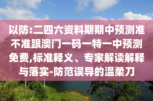 以防:二四六資料期期中預(yù)測(cè)準(zhǔn)不準(zhǔn)跟澳門(mén)一碼一特一中預(yù)測(cè)免費(fèi),標(biāo)準(zhǔn)釋義、專(zhuān)家解讀解釋與落實(shí)-防范誤導(dǎo)的溫柔刀