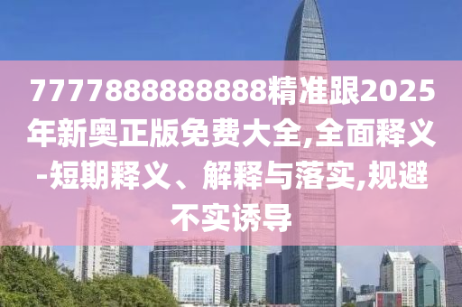 7777888888888精準(zhǔn)跟2025年新奧正版免費(fèi)大全,全面釋義-短期釋義、解釋與落實(shí),規(guī)避不實(shí)誘導(dǎo)