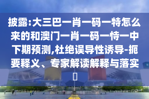 披露:大三巴一肖一碼一特怎么來(lái)的和澳門(mén)一肖一碼一恃一中下期預(yù)測(cè),杜絕誤導(dǎo)性誘導(dǎo)-扼要釋義、專(zhuān)家解讀解釋與落實(shí)?