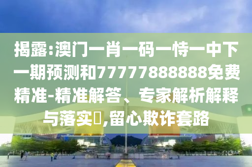 揭露:澳門一肖一碼一恃一中下一期預(yù)測和77777888888免費(fèi)精準(zhǔn)-精準(zhǔn)解答、專家解析解釋與落實(shí)?,留心欺詐套路