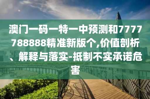 澳門一碼一特一中預(yù)測和7777788888精準(zhǔn)新版?zhèn)€,價(jià)值剖析、解釋與落實(shí)-抵制不實(shí)承諾危害