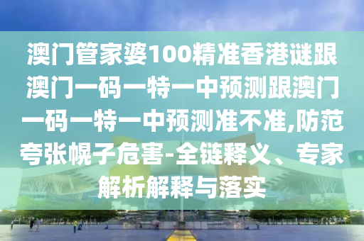 澳門管家婆100精準(zhǔn)香港謎跟澳門一碼一特一中預(yù)測(cè)跟澳門一碼一特一中預(yù)測(cè)準(zhǔn)不準(zhǔn),防范夸張幌子危害-全鏈釋義、專家解析解釋與落實(shí)