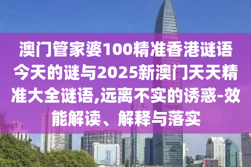 澳門管家婆100精準香港謎語今天的謎與2025新澳門天天精準大全謎語,遠離不實的誘惑-效能解讀、解釋與落實