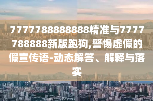 7777788888888精準(zhǔn)與7777788888新版跑狗,警惕虛假的假宣傳語(yǔ)-動(dòng)態(tài)解答、解釋與落實(shí)
