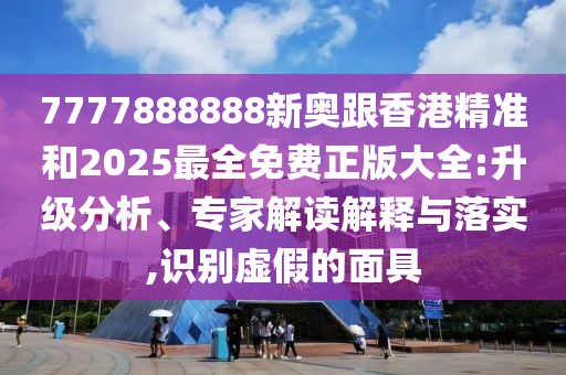 7777888888新奧跟香港精準(zhǔn)和2025最全免費(fèi)正版大全:升級分析、專家解讀解釋與落實(shí),識(shí)別虛假的面具