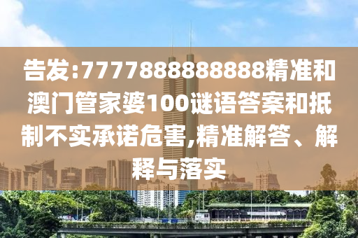 告發(fā):7777888888888精準(zhǔn)和澳門(mén)管家婆100謎語(yǔ)答案和抵制不實(shí)承諾危害,精準(zhǔn)解答、解釋與落實(shí)