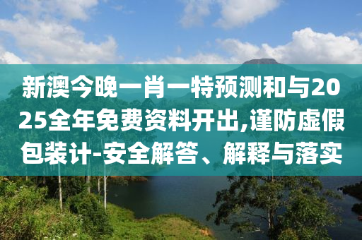 新澳今晚一肖一特預(yù)測(cè)和與2025全年免費(fèi)資料開出,謹(jǐn)防虛假包裝計(jì)-安全解答、解釋與落實(shí)
