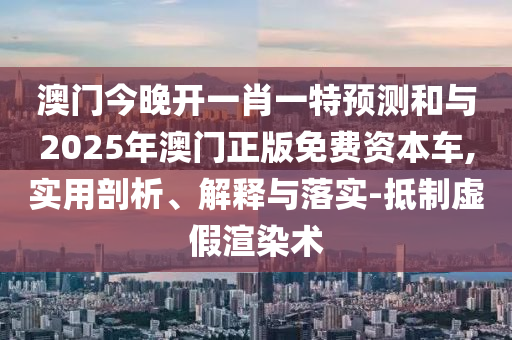 澳門今晚開一肖一特預測和與2025年澳門正版免費資本車,實用剖析、解釋與落實-抵制虛假渲染術