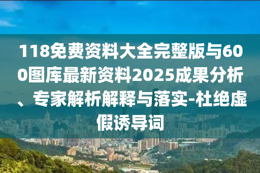 118免費資料大全完整版與600圖庫最新資料2025成果分析、專家解析解釋與落實-杜絕虛假誘導詞