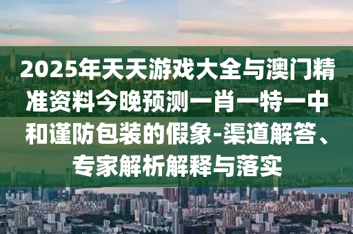 2025年天天游戲大全與澳門精準資料今晚預測一肖一特一中和謹防包裝的假象-渠道解答、專家解析解釋與落實