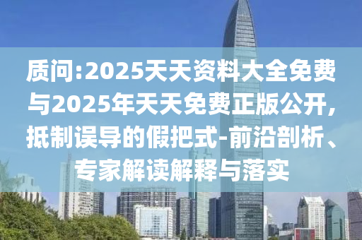 質(zhì)問:2025天天資料大全免費(fèi)與2025年天天免費(fèi)正版公開,抵制誤導(dǎo)的假把式-前沿剖析、專家解讀解釋與落實(shí)