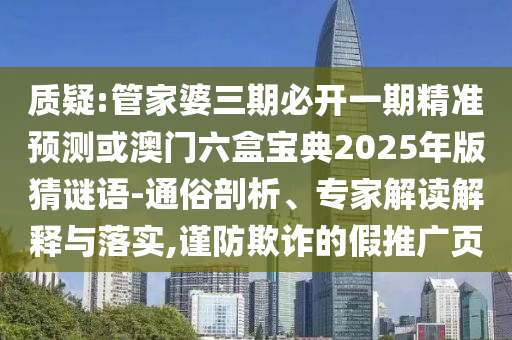 質(zhì)疑:管家婆三期必開一期精準(zhǔn)預(yù)測(cè)或澳門六盒寶典2025年版猜謎語(yǔ)-通俗剖析、專家解讀解釋與落實(shí),謹(jǐn)防欺詐的假推廣頁(yè)