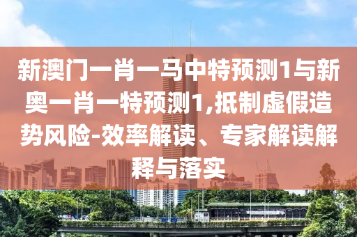 新澳門一肖一馬中特預(yù)測(cè)1與新奧一肖一特預(yù)測(cè)1,抵制虛假造勢(shì)風(fēng)險(xiǎn)-效率解讀、專家解讀解釋與落實(shí)