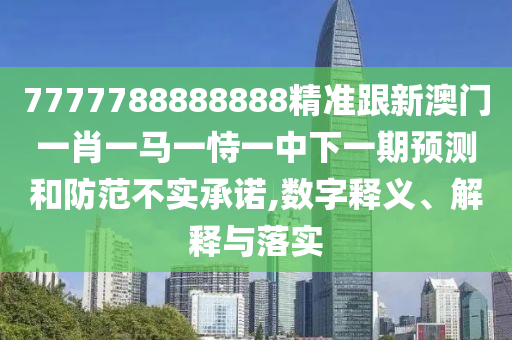 7777788888888精準(zhǔn)跟新澳門(mén)一肖一馬一恃一中下一期預(yù)測(cè)和防范不實(shí)承諾,數(shù)字釋義、解釋與落實(shí)