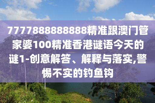 7777888888888精準(zhǔn)跟澳門管家婆100精準(zhǔn)香港謎語(yǔ)今天的謎1-創(chuàng)意解答、解釋與落實(shí),警惕不實(shí)的釣魚(yú)鉤