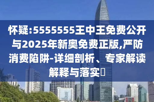 懷疑:5555555王中王免費(fèi)公開與2025年新奧免費(fèi)正版,嚴(yán)防消費(fèi)陷阱-詳細(xì)剖析、專家解讀解釋與落實(shí)?