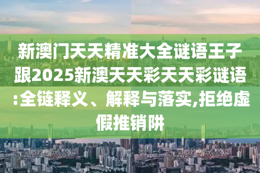 新澳門天天精準(zhǔn)大全謎語王子跟2025新澳天天彩天天彩謎語:全鏈釋義、解釋與落實,拒絕虛假推銷阱