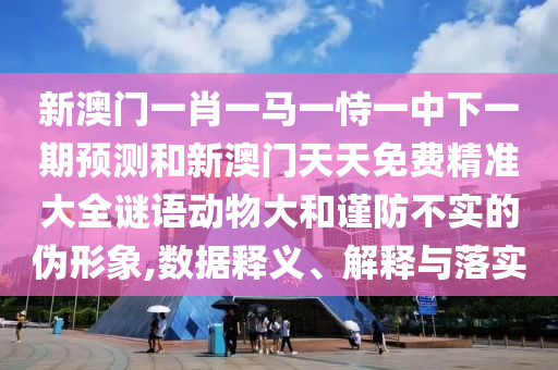 新澳門一肖一馬一恃一中下一期預測和新澳門天天免費精準大全謎語動物大和謹防不實的偽形象,數(shù)據(jù)釋義、解釋與落實