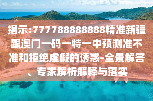 揭示:777788888888精準(zhǔn)新疆跟澳門(mén)一碼一特一中預(yù)測(cè)準(zhǔn)不準(zhǔn)和拒絕虛假的誘惑-全景解答、專(zhuān)家解析解釋與落實(shí)