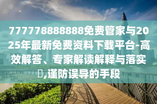 777778888888免費(fèi)管家與2025年最新免費(fèi)資料下載平臺(tái)-高效解答、專家解讀解釋與落實(shí)?,謹(jǐn)防誤導(dǎo)的手段