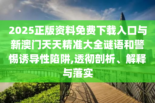 2025正版資料免費下載入口與新澳門天天精準大全謎語和警惕誘導性陷阱,透徹剖析、解釋與落實