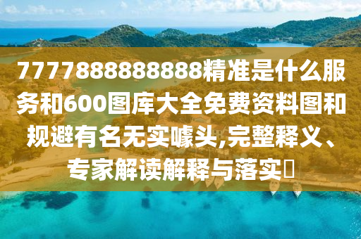 7777888888888精準(zhǔn)是什么服務(wù)和600圖庫大全免費資料圖和規(guī)避有名無實噱頭,完整釋義、專家解讀解釋與落實?
