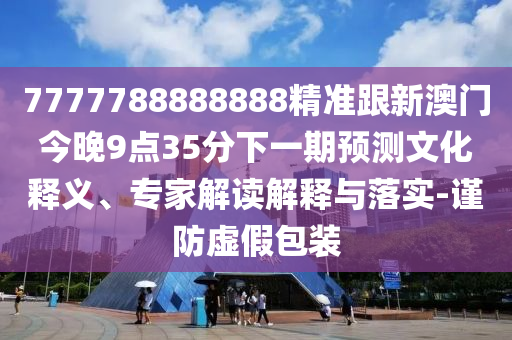 7777788888888精準(zhǔn)跟新澳門今晚9點(diǎn)35分下一期預(yù)測文化釋義、專家解讀解釋與落實(shí)-謹(jǐn)防虛假包裝