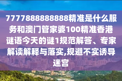 7777888888888精準是什么服務和澳門管家婆100精準香港謎語今天的謎1規(guī)范解答、專家解讀解釋與落實,規(guī)避不實誘導迷宮