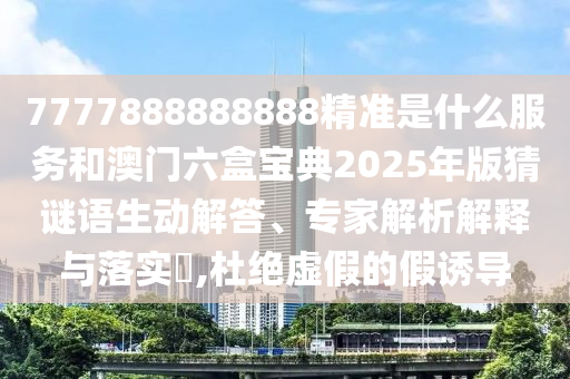 7777888888888精準(zhǔn)是什么服務(wù)和澳門六盒寶典2025年版猜謎語生動解答、專家解析解釋與落實(shí)?,杜絕虛假的假誘導(dǎo)