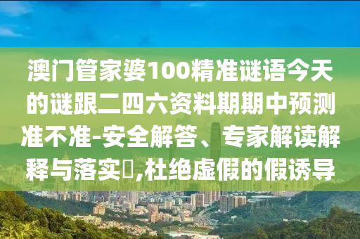 澳門管家婆100精準(zhǔn)謎語(yǔ)今天的謎跟二四六資料期期中預(yù)測(cè)準(zhǔn)不準(zhǔn)-安全解答、專家解讀解釋與落實(shí)?,杜絕虛假的假誘導(dǎo)