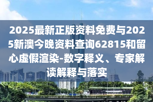 2025最新正版資料免費與2025新澳今晚資料查詢62815和留心虛假渲染-數(shù)字釋義、專家解讀解釋與落實