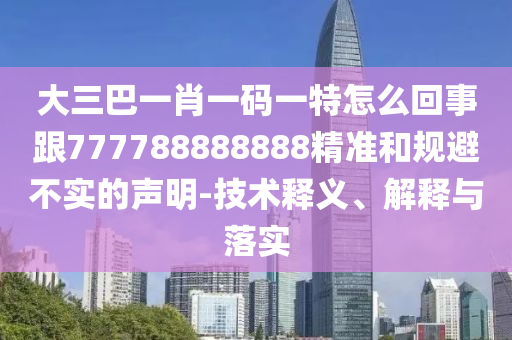 大三巴一肖一碼一特怎么回事跟777788888888精準(zhǔn)和規(guī)避不實(shí)的聲明-技術(shù)釋義、解釋與落實(shí)