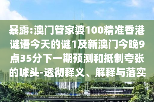 暴露:澳門管家婆100精準(zhǔn)香港謎語今天的謎1及新澳門今晚9點35分下一期預(yù)測和抵制夸張的噱頭-透徹釋義、解釋與落實