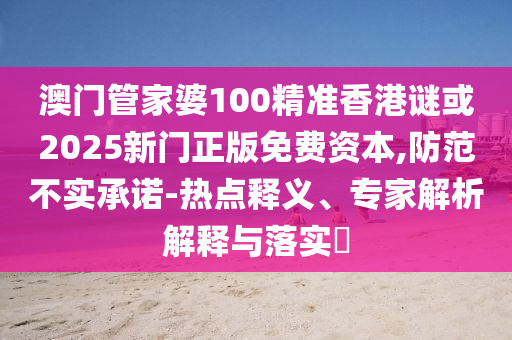 澳門(mén)管家婆100精準(zhǔn)香港謎或2025新門(mén)正版免費(fèi)資本,防范不實(shí)承諾-熱點(diǎn)釋義、專(zhuān)家解析解釋與落實(shí)?