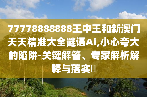 77778888888王中王和新澳門天天精準(zhǔn)大全謎語(yǔ)Ai,小心夸大的陷阱-關(guān)鍵解答、專家解析解釋與落實(shí)?