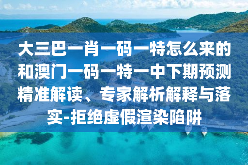 大三巴一肖一碼一特怎么來的和澳門一碼一特一中下期預(yù)測(cè)精準(zhǔn)解讀、專家解析解釋與落實(shí)-拒絕虛假渲染陷阱