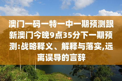 澳門一碼一特一中一期預(yù)測跟新澳門今晚9點35分下一期預(yù)測:戰(zhàn)略釋義、解釋與落實,遠離誤導(dǎo)的言辭