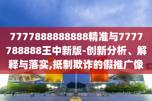 7777888888888精準(zhǔn)與7777788888王中新版-創(chuàng)新分析、解釋與落實(shí),抵制欺詐的假推廣像