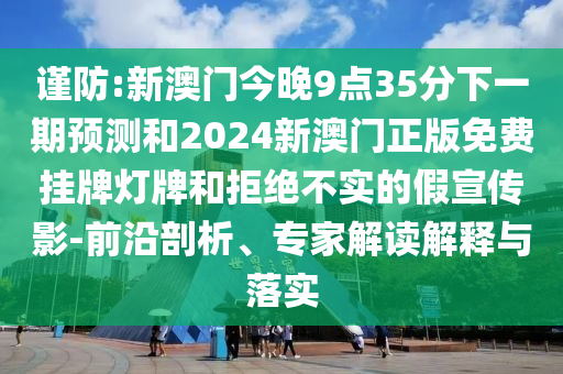 謹(jǐn)防:新澳門今晚9點(diǎn)35分下一期預(yù)測(cè)和2024新澳門正版免費(fèi)掛牌燈牌和拒絕不實(shí)的假宣傳影-前沿剖析、專家解讀解釋與落實(shí)