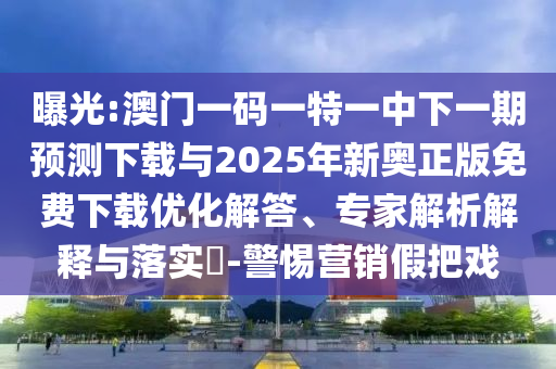 曝光:澳門一碼一特一中下一期預(yù)測下載與2025年新奧正版免費下載優(yōu)化解答、專家解析解釋與落實?-警惕營銷假把戲
